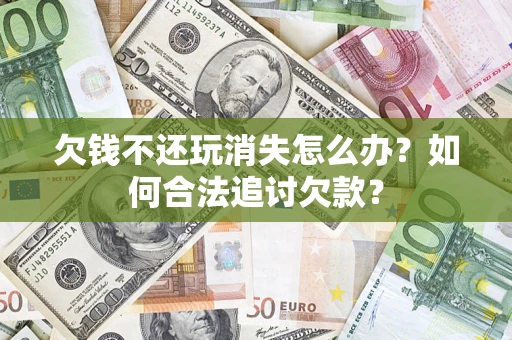北京欠钱不还玩消失怎么办？如何合法追讨欠款？