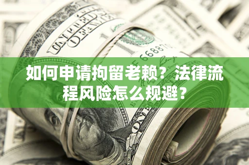 北京如何申请拘留老赖？法律流程风险怎么规避？
