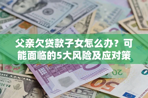 北京父亲欠贷款子女怎么办?可能面临的5大风险及应对策略 北京父亲欠贷款子女怎么办?可能面临的5大风险及应对策略