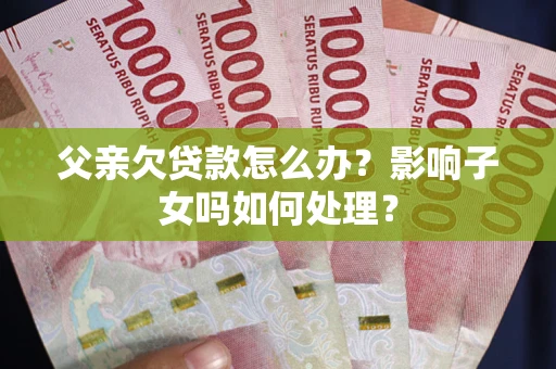 北京父亲欠贷款怎么办？影响子女吗如何处理？