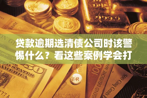 北京贷款逾期选清债公司时该警惕什么？看这些案例学会打翻身仗