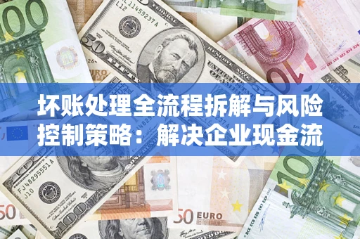 北京坏账处理全流程拆解与风险控制策略：解决企业现金流顽疾的实战指南