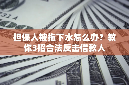 北京担保人被拖下水怎么办？教你3招合法反击借款人