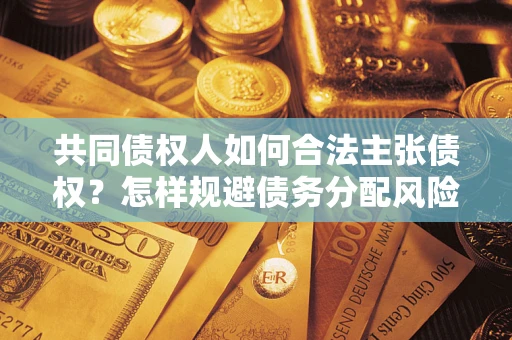 北京共同债权人如何合法主张债权？怎样规避债务分配风险？