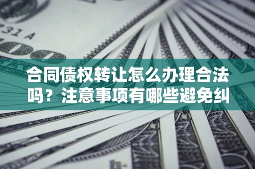 北京合同债权转让怎么办理合法吗？注意事项有哪些避免纠纷？