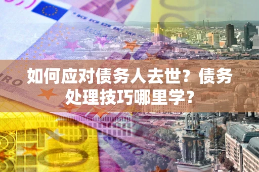 北京如何应对债务人去世？债务处理技巧哪里学？