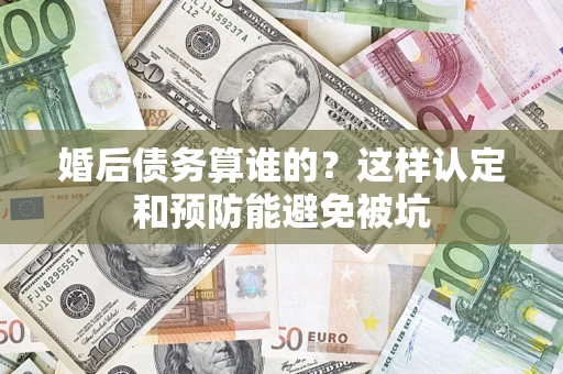北京婚后债务算谁的？这样认定和预防能避免被坑