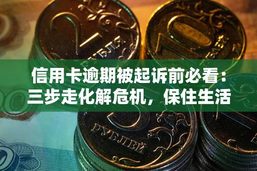 北京信用卡逾期被起诉前必看：三步走化解危机，保住生活尊严