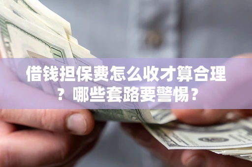北京借钱担保费怎么收才算合理？哪些套路要警惕？