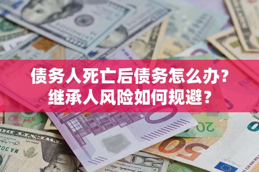 北京债务人死亡后债务怎么办？继承人风险如何规避？