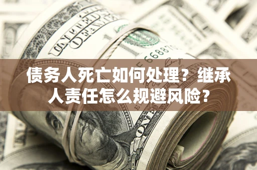 北京债务人死亡如何处理?继承人责任怎么规避风险? 北京债务人死亡如何处理?继承人责任怎么规避风险?