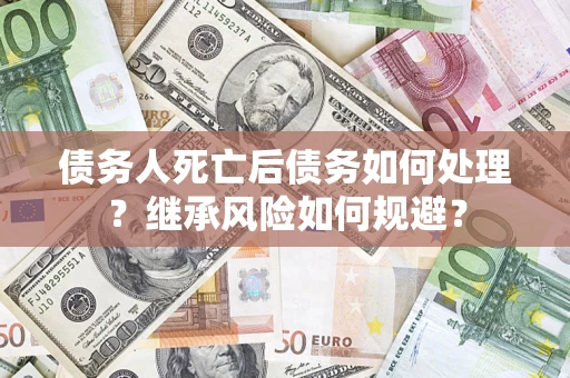 北京债务人死亡后债务如何处理？继承风险如何规避？