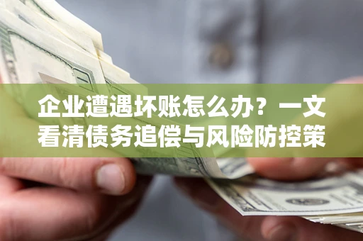 北京企业遭遇坏账怎么办？一文看清债务追偿与风险防控策略