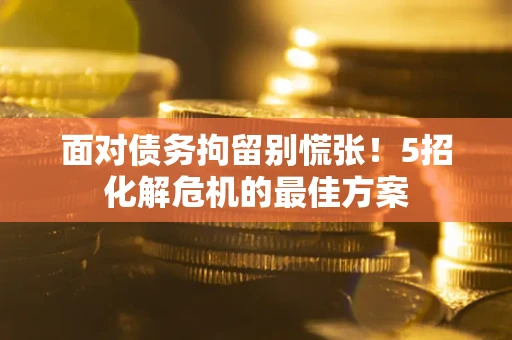 北京面对债务拘留别慌张！5招化解危机的最佳方案