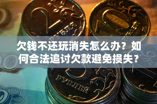 北京欠钱不还玩消失怎么办?如何合法追讨欠款避免损失? 北京欠钱不还玩消失怎么办?如何合法追讨欠款避免损失?