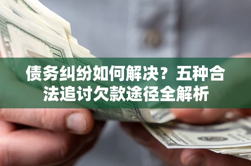 北京债务纠纷如何解决？五种合法追讨欠款途径全解析