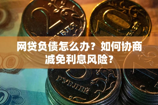北京网贷负债怎么办？如何协商减免利息风险？