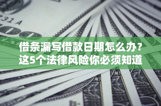 北京借条漏写借款日期怎么办？这5个法律风险你必须知道