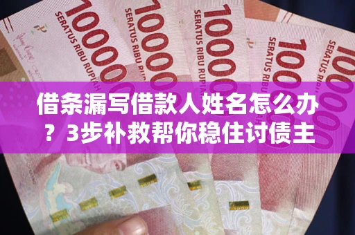 北京借条漏写借款人姓名怎么办？3步补救帮你稳住讨债主动权