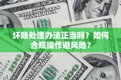 北京坏账处理办法正当吗？如何合规操作避风险？