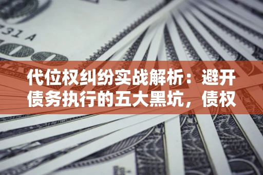 北京代位权纠纷实战解析：避开债务执行的五大黑坑，债权人必看指南
