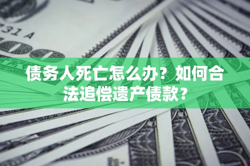 北京债务人死亡怎么办？如何合法追偿遗产债款？