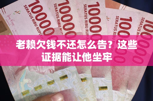 北京老赖欠钱不还怎么告？这些证据能让他坐牢