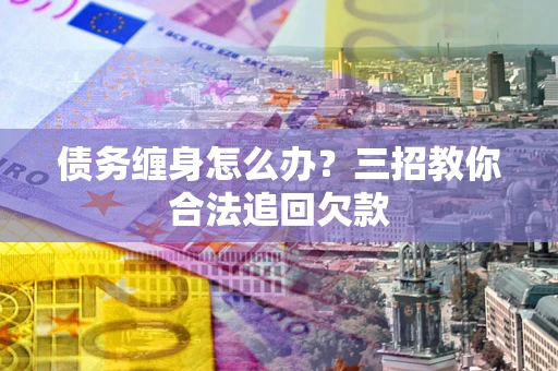 北京债务缠身怎么办？三招教你合法追回欠款