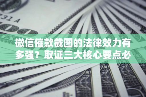 北京微信催款截图的法律效力有多强？取证三大核心要点必须知道！