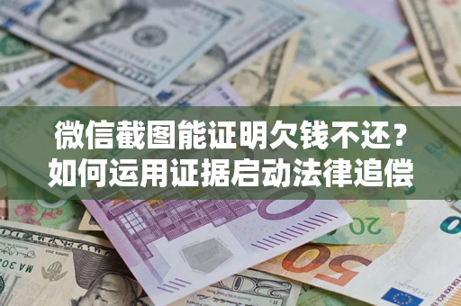 北京微信截图能证明欠钱不还？如何运用证据启动法律追偿程序？