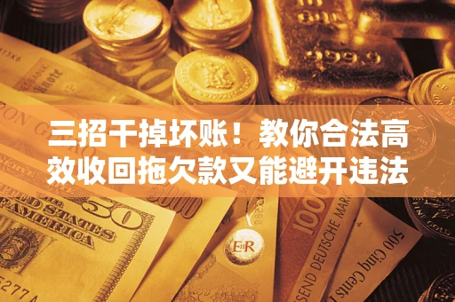 北京三招干掉坏账！教你合法高效收回拖欠款又能避开违法雷区