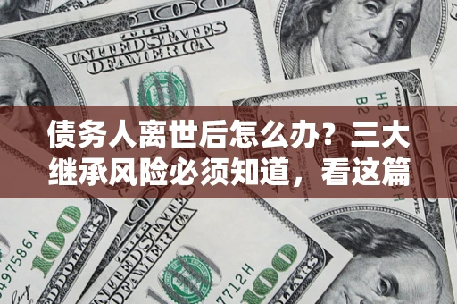 北京债务人离世后怎么办？三大继承风险必须知道，看这篇就够了