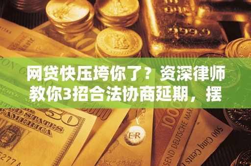 北京网贷快压垮你了？资深律师教你3招合法协商延期，摆脱暴力催收！