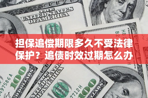 北京担保追偿期限多久不受法律保护？追债时效过期怎么办？