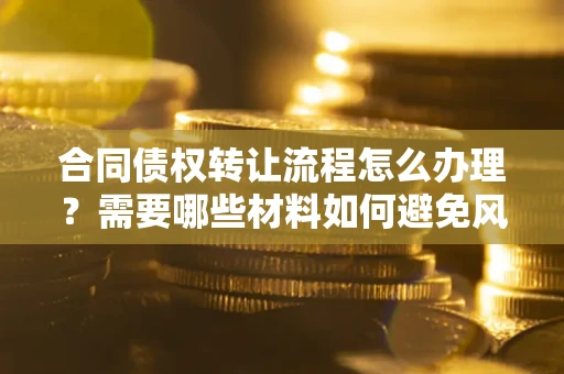 北京合同债权转让流程怎么办理？需要哪些材料如何避免风险？