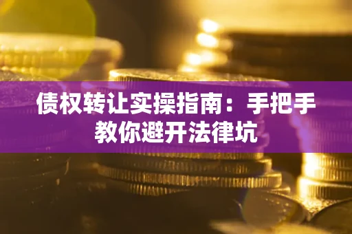 北京债权转让实操指南：手把手教你避开法律坑
