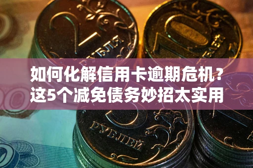 北京如何化解信用卡逾期危机？这5个减免债务妙招太实用