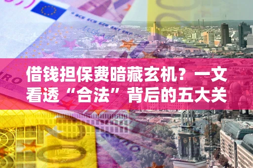 北京借钱担保费暗藏玄机？一文看透“合法”背后的五大关键陷阱