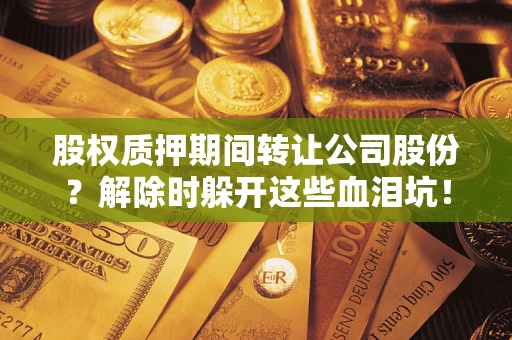 北京股权质押期间转让公司股份？解除时躲开这些血泪坑！