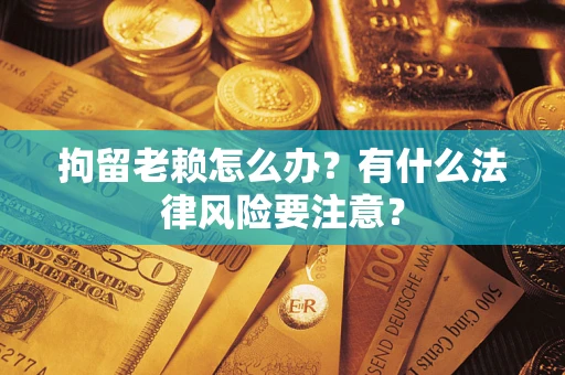北京拘留老赖怎么办？有什么法律风险要注意？