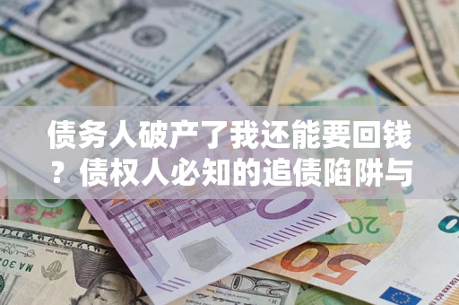 北京债务人破产了我还能要回钱？债权人必知的追债陷阱与破局之道