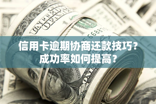 北京信用卡逾期协商还款技巧？成功率如何提高？