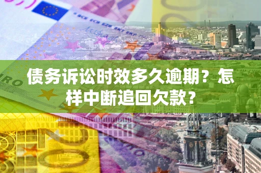 北京债务诉讼时效多久逾期？怎样中断追回欠款？