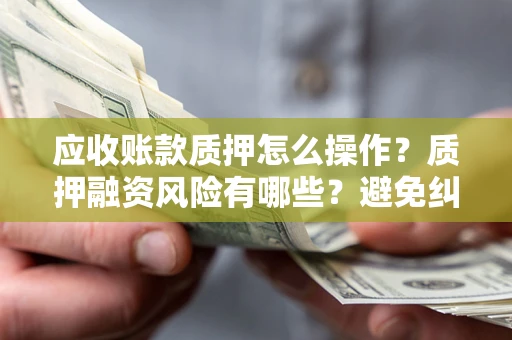 北京应收账款质押怎么操作？质押融资风险有哪些？避免纠纷高效融资技巧