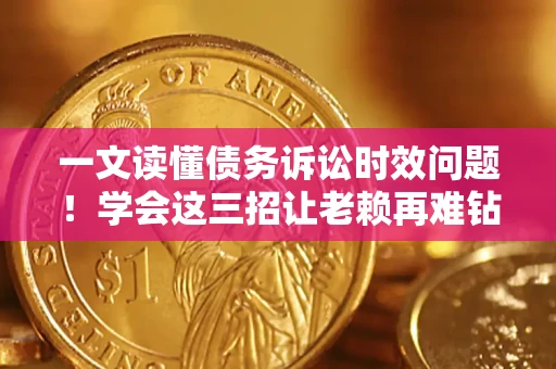 北京一文读懂债务诉讼时效问题！学会这三招让老赖再难钻空子
