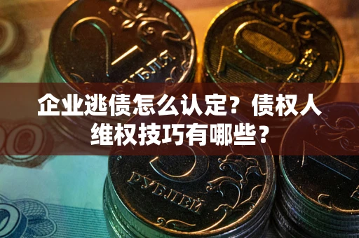 北京企业逃债怎么认定？债权人维权技巧有哪些？