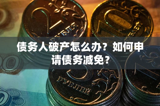 北京债务人破产怎么办？如何申请债务减免？