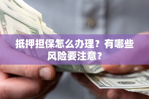 北京抵押担保怎么办理？有哪些风险要注意？