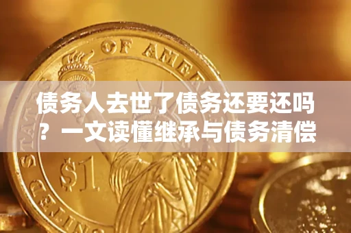 北京债务人去世了债务还要还吗？一文读懂继承与债务清偿