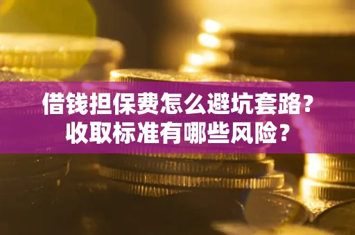 北京借钱担保费怎么避坑套路?收取标准有哪些风险? 北京借钱担保费怎么避坑套路?收取标准有哪些风险?